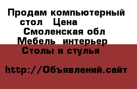 Продам компьютерный стол › Цена ­ 2 500 - Смоленская обл. Мебель, интерьер » Столы и стулья   